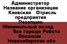 Администратор › Название организации ­ Киевская › Отрасль предприятия ­ Ресепшен › Минимальный оклад ­ 25 000 - Все города Работа » Вакансии   . Новосибирская обл.,Новосибирск г.